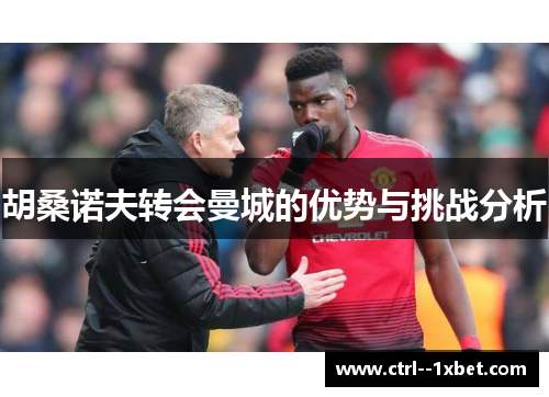 胡桑诺夫转会曼城的优势与挑战分析 胡桑诺夫转会曼城的优势与挑战分析