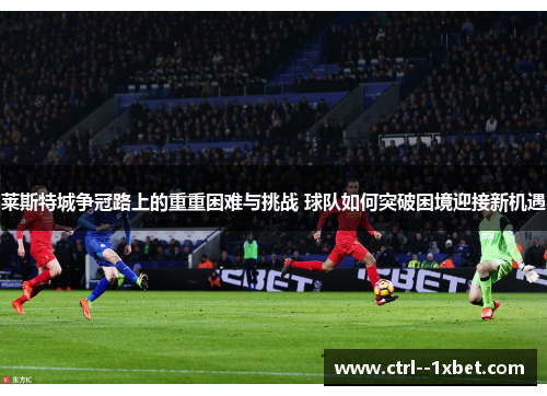 莱斯特城争冠路上的重重困难与挑战 球队如何突破困境迎接新机遇