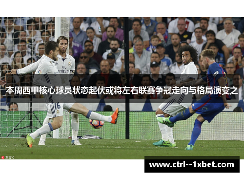 本周西甲核心球员状态起伏或将左右联赛争冠走向与格局演变之