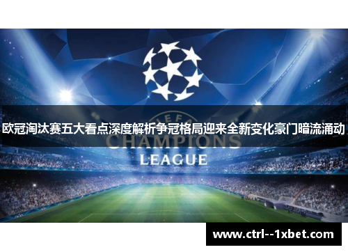 欧冠淘汰赛五大看点深度解析争冠格局迎来全新变化豪门暗流涌动 欧冠淘汰赛五大看点深度解析争冠格局迎来全新变化豪门暗流涌动