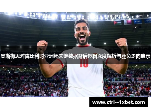奥斯梅恩对阵比利时亚洲杯关键数据背后逻辑深度解析与胜负走向启示