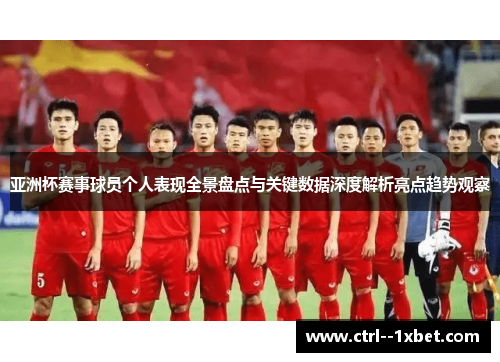 亚洲杯赛事球员个人表现全景盘点与关键数据深度解析亮点趋势观察 亚洲杯赛事球员个人表现全景盘点与关键数据深度解析亮点趋势观察