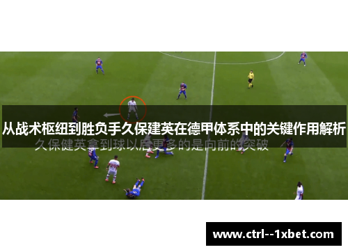 从战术枢纽到胜负手久保建英在德甲体系中的关键作用解析 从战术枢纽到胜负手久保建英在德甲体系中的关键作用解析
