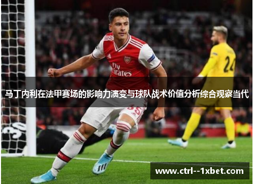 马丁内利在法甲赛场的影响力演变与球队战术价值分析综合观察当代