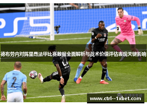 德布劳内对阵里昂法甲比赛数据全面解析与战术价值评估表现关键影响