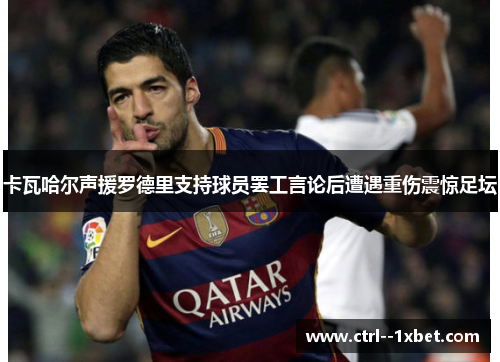卡瓦哈尔声援罗德里支持球员罢工言论后遭遇重伤震惊足坛