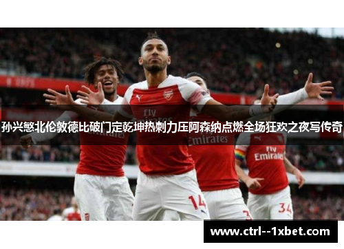 孙兴慜北伦敦德比破门定乾坤热刺力压阿森纳点燃全场狂欢之夜写传奇