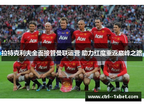 拉特克利夫全面接管曼联运营 助力红魔重返巅峰之路 拉特克利夫全面接管曼联运营 助力红魔重返巅峰之路