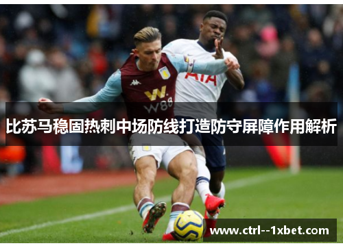 比苏马稳固热刺中场防线打造防守屏障作用解析