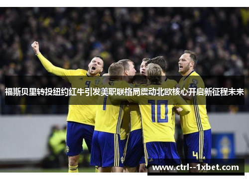 福斯贝里转投纽约红牛引发美职联格局震动北欧核心开启新征程未来