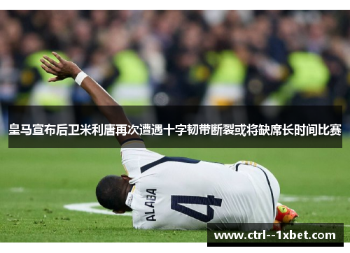 皇马宣布后卫米利唐再次遭遇十字韧带断裂或将缺席长时间比赛