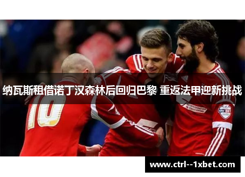 纳瓦斯租借诺丁汉森林后回归巴黎 重返法甲迎新挑战