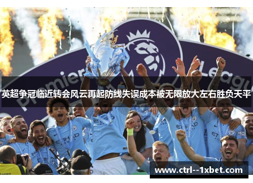 英超争冠临近转会风云再起防线失误成本被无限放大左右胜负天平