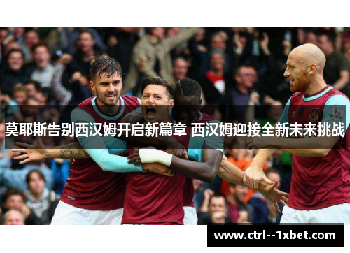 莫耶斯告别西汉姆开启新篇章 西汉姆迎接全新未来挑战 莫耶斯告别西汉姆开启新篇章 西汉姆迎接全新未来挑战
