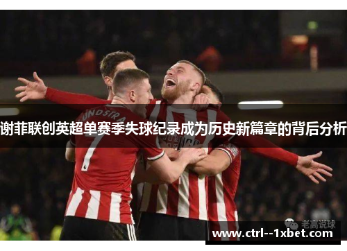 谢菲联创英超单赛季失球纪录成为历史新篇章的背后分析 谢菲联创英超单赛季失球纪录成为历史新篇章的背后分析