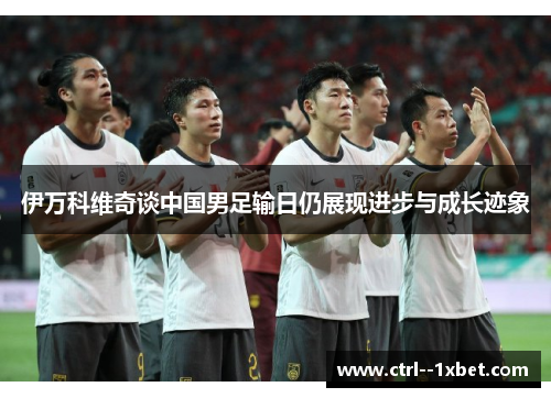 伊万科维奇谈中国男足输日仍展现进步与成长迹象