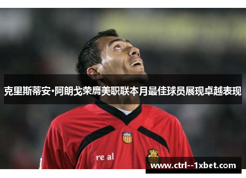 克里斯蒂安·阿朗戈荣膺美职联本月最佳球员展现卓越表现 克里斯蒂安·阿朗戈荣膺美职联本月最佳球员展现卓越表现