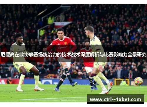 厄德高在欧协联赛场统治力的技术战术深度解析与比赛影响力全景研究