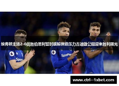 埃弗顿主场2-0战胜伯恩利暂时缓解保级压力古迪逊公园迎来胜利曙光