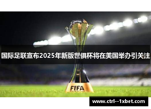 国际足联宣布2025年新版世俱杯将在美国举办引关注