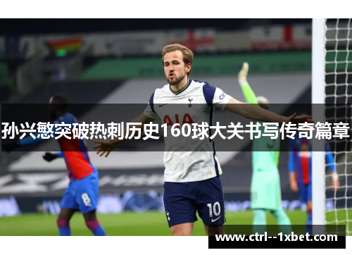 孙兴慜突破热刺历史160球大关书写传奇篇章