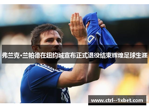 弗兰克·兰帕德在纽约城宣布正式退役结束辉煌足球生涯