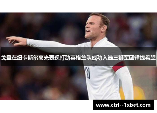 戈登在纽卡斯尔高光表现打动英格兰队成功入选三狮军团锋线希望