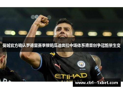 曼城官方确认罗德里赛季报销瓜迪奥拉中场体系遭重创争冠前景生变