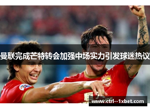 曼联完成芒特转会加强中场实力引发球迷热议