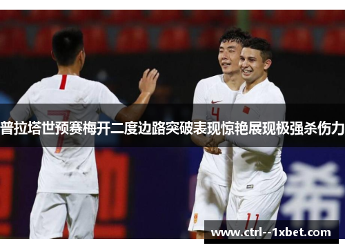 普拉塔世预赛梅开二度边路突破表现惊艳展现极强杀伤力