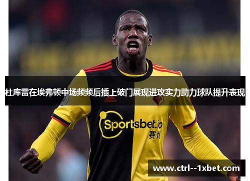 杜库雷在埃弗顿中场频频后插上破门展现进攻实力助力球队提升表现