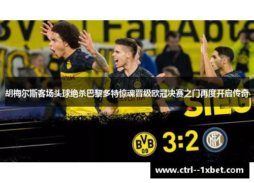 胡梅尔斯客场头球绝杀巴黎多特惊魂晋级欧冠决赛之门再度开启传奇