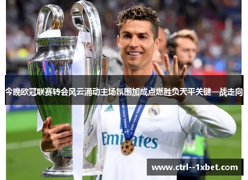 今晚欧冠联赛转会风云涌动主场氛围加成点燃胜负天平关键一战走向