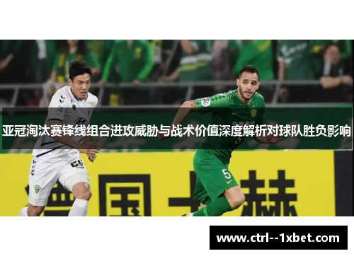 亚冠淘汰赛锋线组合进攻威胁与战术价值深度解析对球队胜负影响
