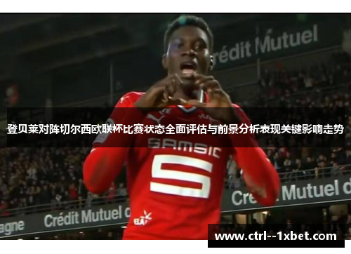 登贝莱对阵切尔西欧联杯比赛状态全面评估与前景分析表现关键影响走势
