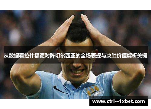 从数据看拉什福德对阵切尔西亚的全场表现与决胜价值解析关键