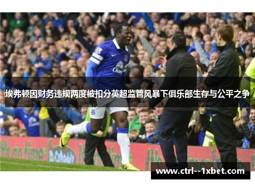 埃弗顿因财务违规两度被扣分英超监管风暴下俱乐部生存与公平之争