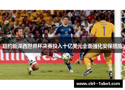 纽约新泽西世界杯决赛投入十亿美元全面强化安保措施
