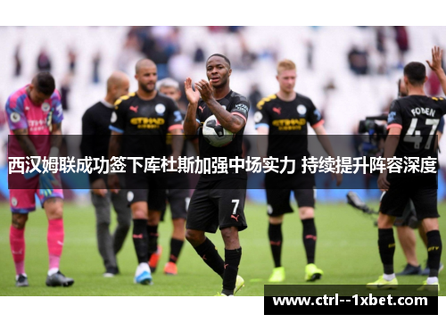 西汉姆联成功签下库杜斯加强中场实力 持续提升阵容深度