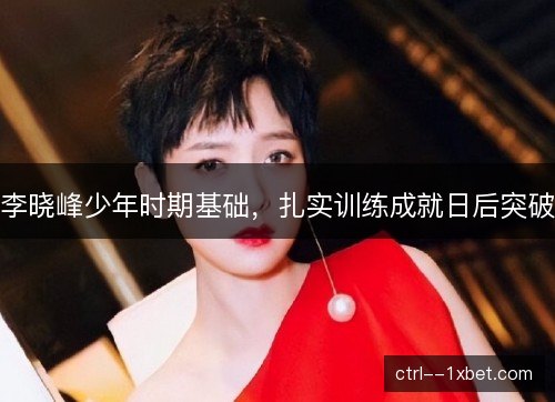 李晓峰少年时期基础，扎实训练成就日后突破