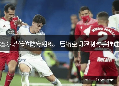 塞尔塔低位防守组织，压缩空间限制对手推进