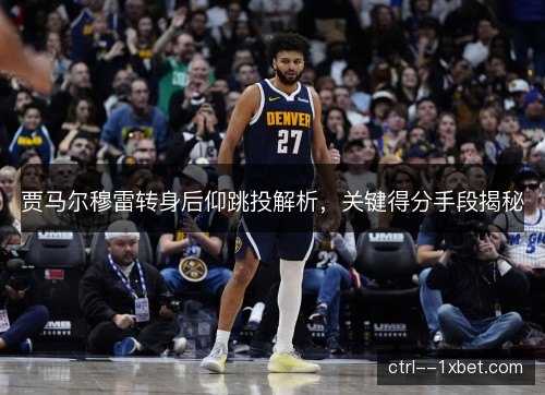 贾马尔穆雷转身后仰跳投解析，关键得分手段揭秘