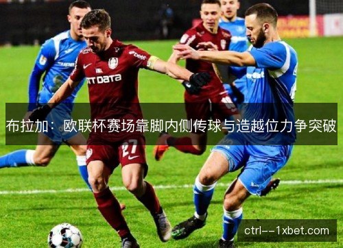 布拉加：欧联杯赛场靠脚内侧传球与造越位力争突破