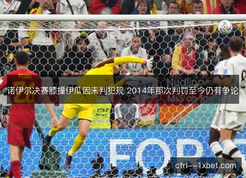 诺伊尔决赛膝撞伊瓜因未判犯规 2014年那次判罚至今仍有争论