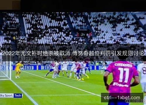 2022年尤文补时绝杀被取消 博努奇越位判罚引发规则讨论 2022年尤文补时绝杀被取消 博努奇越位判罚引发规则讨论